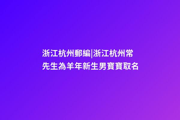 浙江杭州郵編|浙江杭州常先生為羊年新生男寶寶取名-第1張-公司起名-玄機派